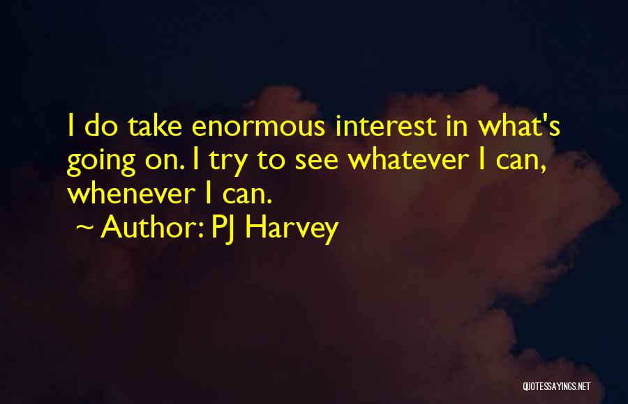 PJ Harvey Quotes: I Do Take Enormous Interest In What's Going On. I Try To See Whatever I Can, Whenever I Can.