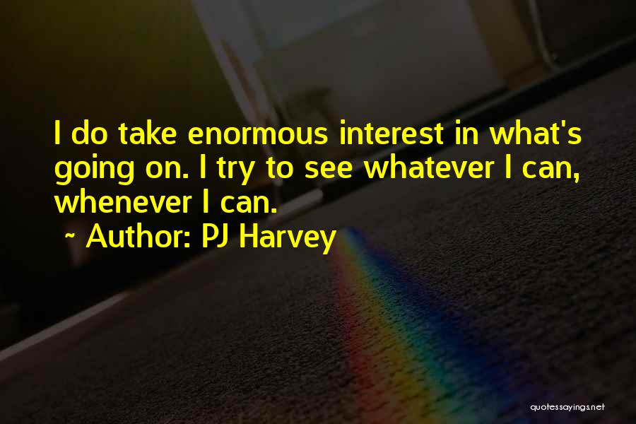 PJ Harvey Quotes: I Do Take Enormous Interest In What's Going On. I Try To See Whatever I Can, Whenever I Can.