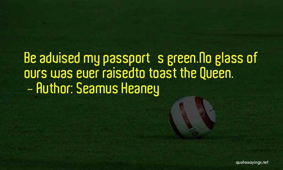 Seamus Heaney Quotes: Be Advised My Passport's Green.no Glass Of Ours Was Ever Raisedto Toast The Queen.