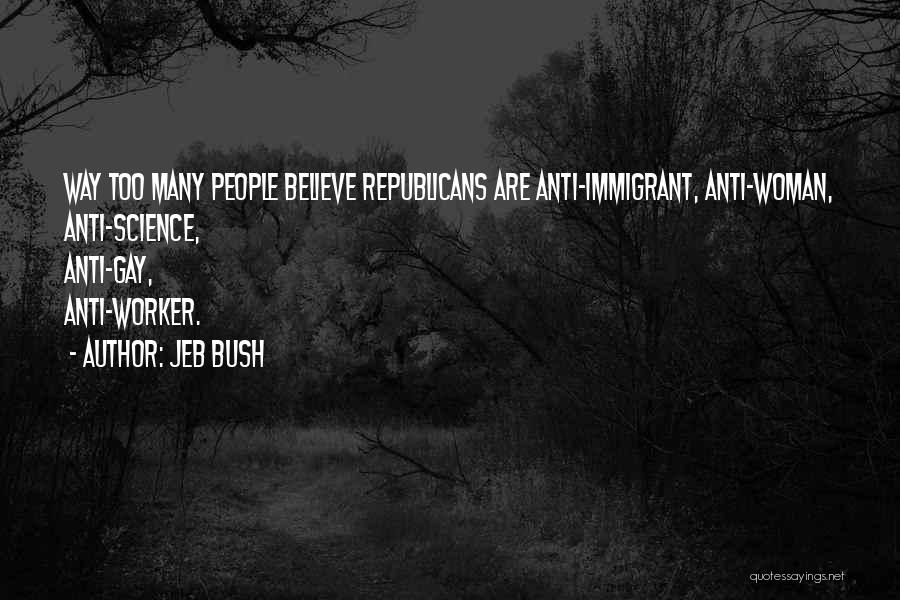 Jeb Bush Quotes: Way Too Many People Believe Republicans Are Anti-immigrant, Anti-woman, Anti-science, Anti-gay, Anti-worker.