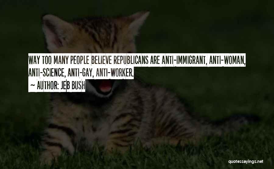 Jeb Bush Quotes: Way Too Many People Believe Republicans Are Anti-immigrant, Anti-woman, Anti-science, Anti-gay, Anti-worker.