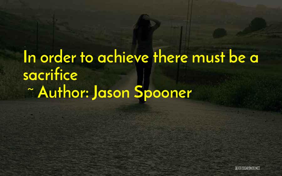 Jason Spooner Quotes: In Order To Achieve There Must Be A Sacrifice