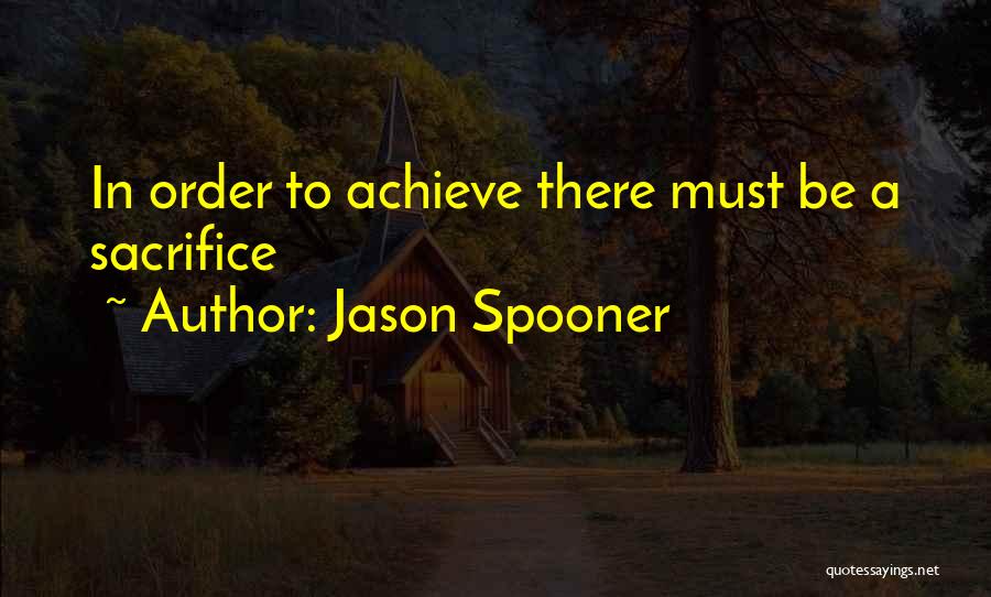 Jason Spooner Quotes: In Order To Achieve There Must Be A Sacrifice