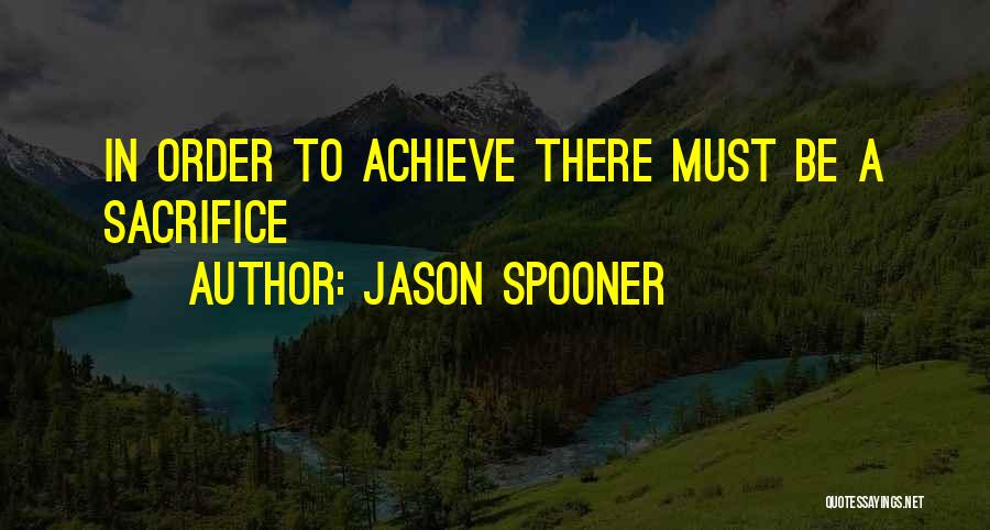 Jason Spooner Quotes: In Order To Achieve There Must Be A Sacrifice