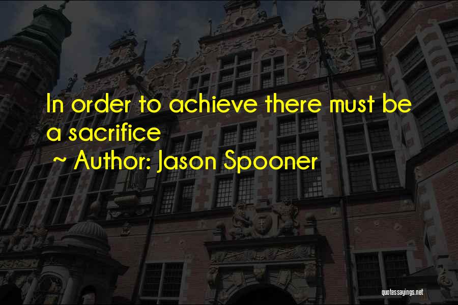 Jason Spooner Quotes: In Order To Achieve There Must Be A Sacrifice