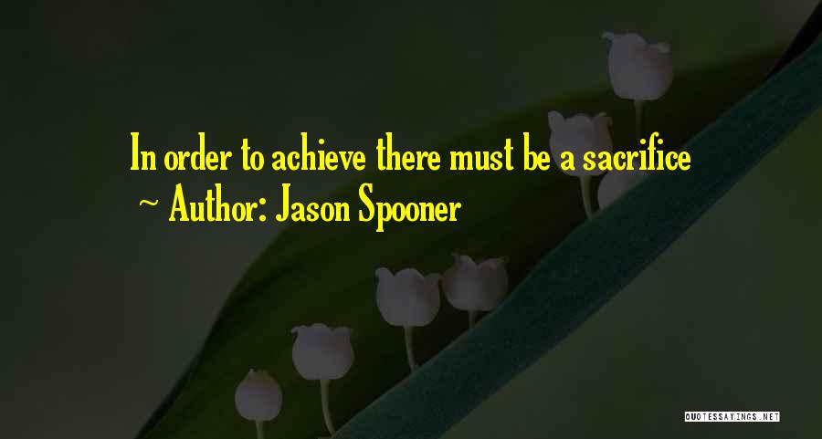 Jason Spooner Quotes: In Order To Achieve There Must Be A Sacrifice