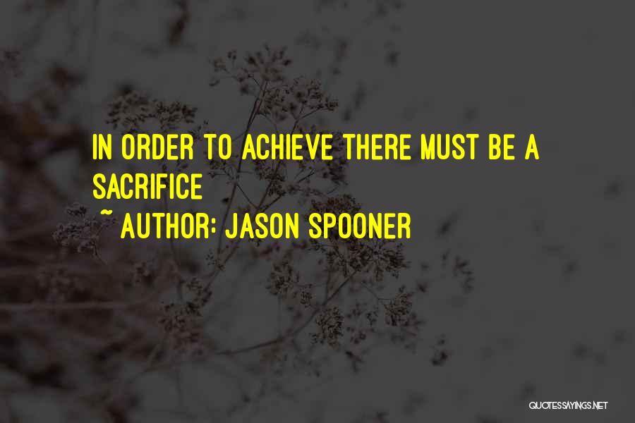 Jason Spooner Quotes: In Order To Achieve There Must Be A Sacrifice