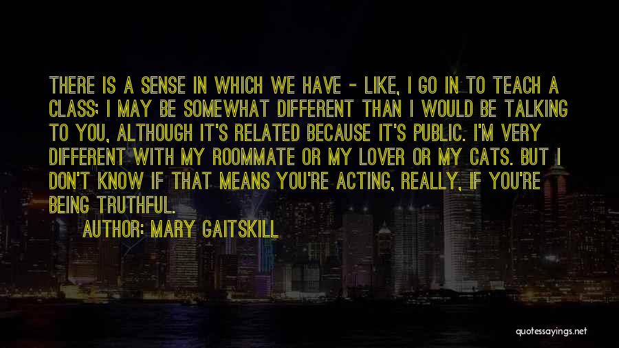 Mary Gaitskill Quotes: There Is A Sense In Which We Have - Like, I Go In To Teach A Class; I May Be