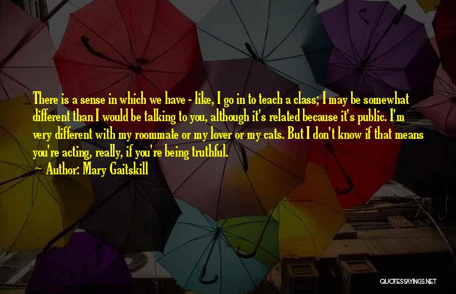 Mary Gaitskill Quotes: There Is A Sense In Which We Have - Like, I Go In To Teach A Class; I May Be