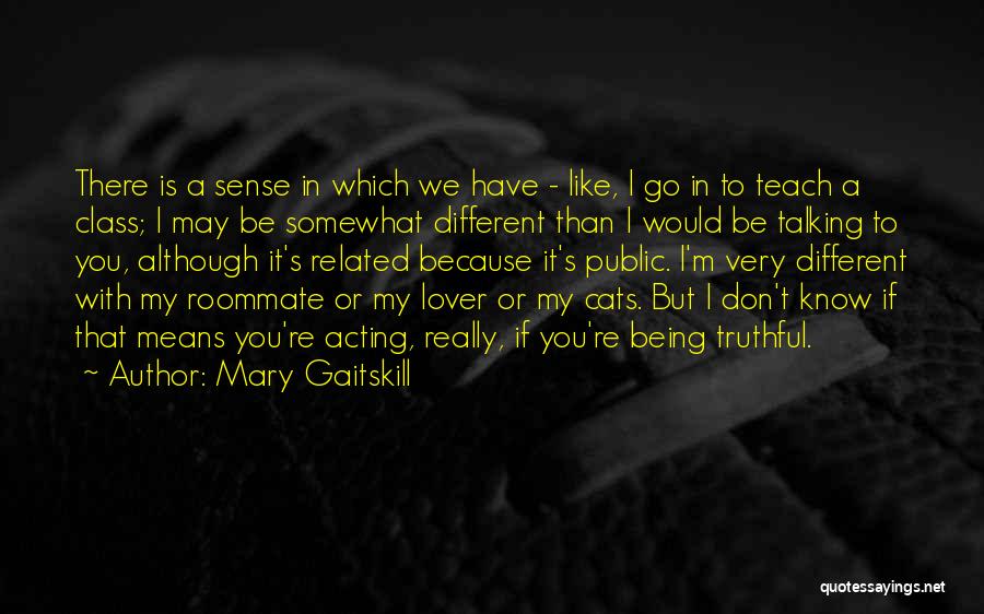 Mary Gaitskill Quotes: There Is A Sense In Which We Have - Like, I Go In To Teach A Class; I May Be