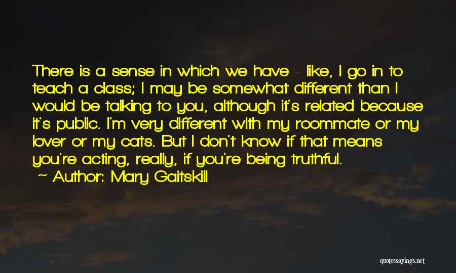 Mary Gaitskill Quotes: There Is A Sense In Which We Have - Like, I Go In To Teach A Class; I May Be