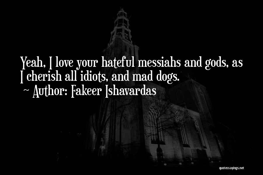 Fakeer Ishavardas Quotes: Yeah, I Love Your Hateful Messiahs And Gods, As I Cherish All Idiots, And Mad Dogs.