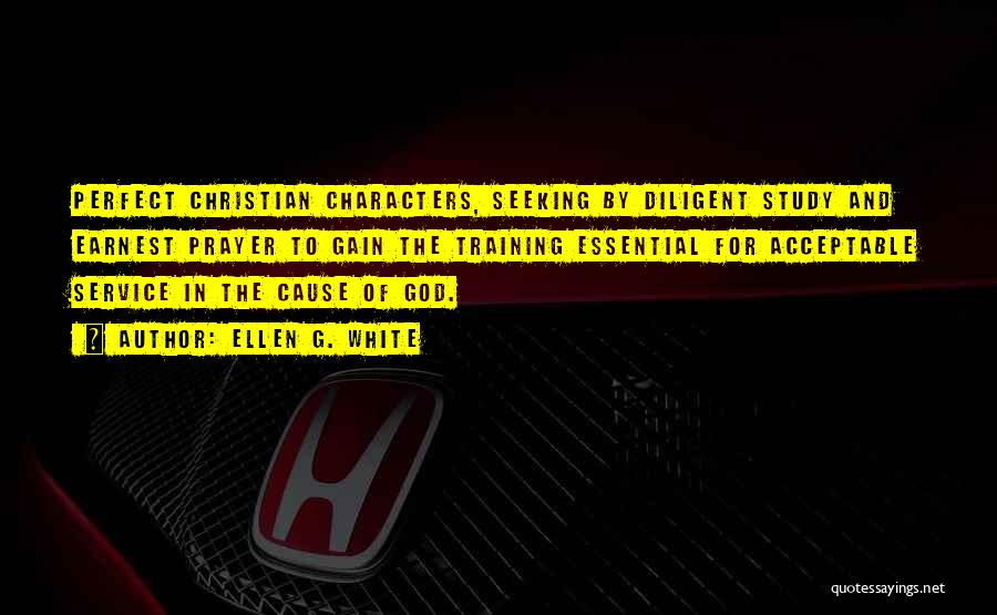 Ellen G. White Quotes: Perfect Christian Characters, Seeking By Diligent Study And Earnest Prayer To Gain The Training Essential For Acceptable Service In The