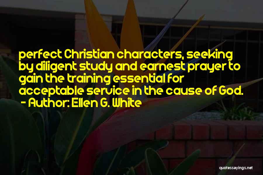 Ellen G. White Quotes: Perfect Christian Characters, Seeking By Diligent Study And Earnest Prayer To Gain The Training Essential For Acceptable Service In The