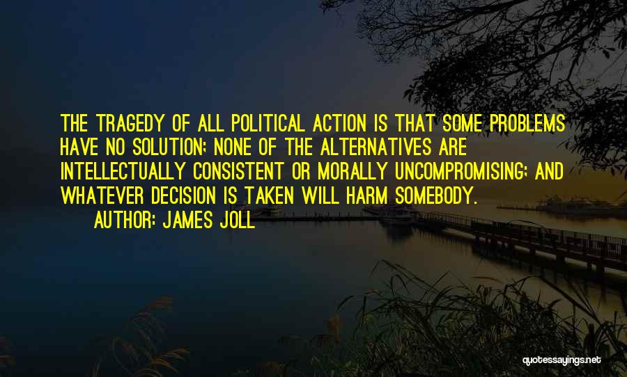 James Joll Quotes: The Tragedy Of All Political Action Is That Some Problems Have No Solution; None Of The Alternatives Are Intellectually Consistent