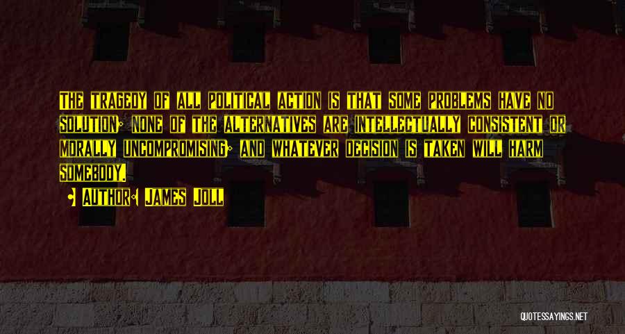 James Joll Quotes: The Tragedy Of All Political Action Is That Some Problems Have No Solution; None Of The Alternatives Are Intellectually Consistent