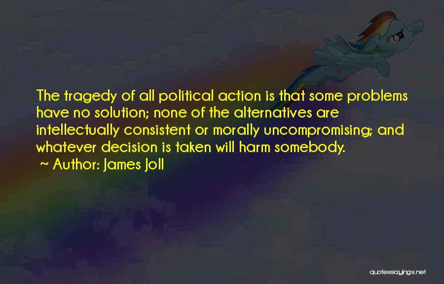 James Joll Quotes: The Tragedy Of All Political Action Is That Some Problems Have No Solution; None Of The Alternatives Are Intellectually Consistent