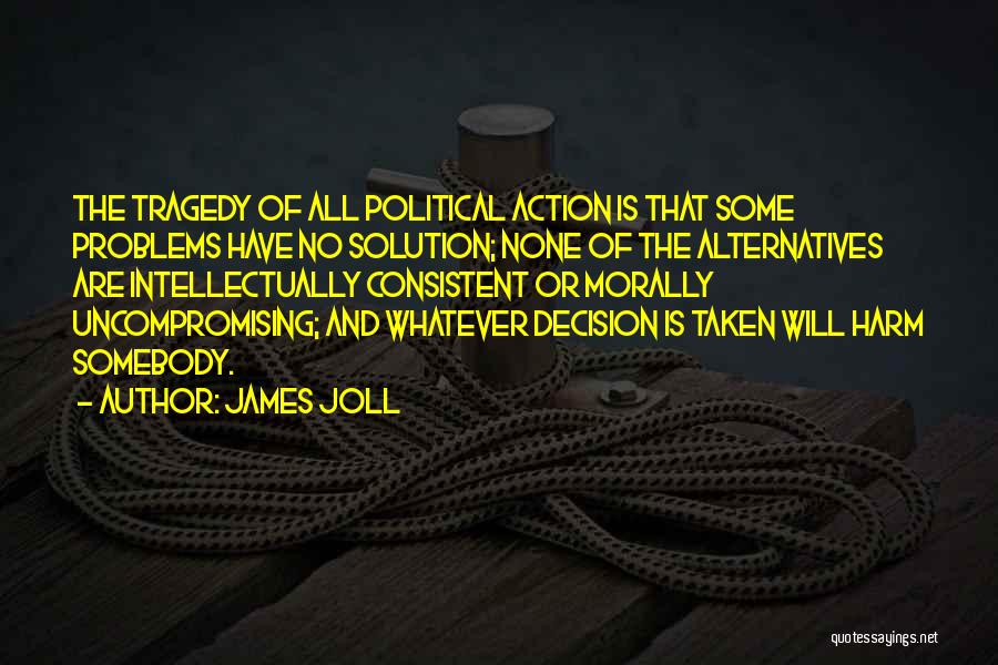 James Joll Quotes: The Tragedy Of All Political Action Is That Some Problems Have No Solution; None Of The Alternatives Are Intellectually Consistent