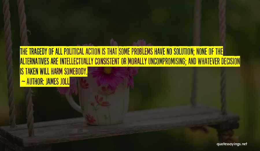 James Joll Quotes: The Tragedy Of All Political Action Is That Some Problems Have No Solution; None Of The Alternatives Are Intellectually Consistent