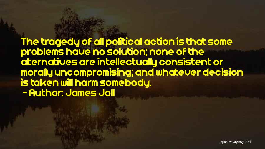 James Joll Quotes: The Tragedy Of All Political Action Is That Some Problems Have No Solution; None Of The Alternatives Are Intellectually Consistent