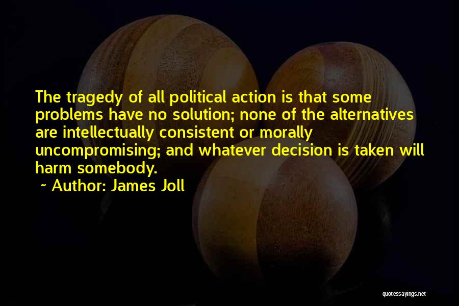 James Joll Quotes: The Tragedy Of All Political Action Is That Some Problems Have No Solution; None Of The Alternatives Are Intellectually Consistent