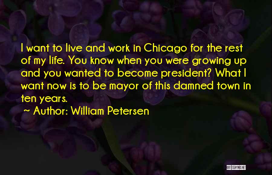 William Petersen Quotes: I Want To Live And Work In Chicago For The Rest Of My Life. You Know When You Were Growing