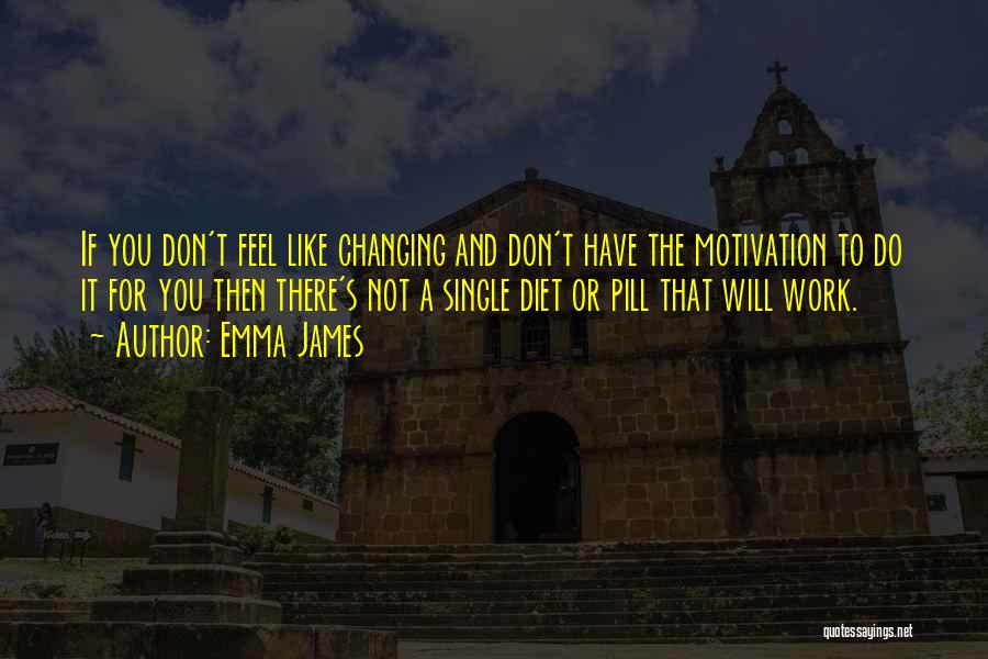 Emma James Quotes: If You Don't Feel Like Changing And Don't Have The Motivation To Do It For You Then There's Not A