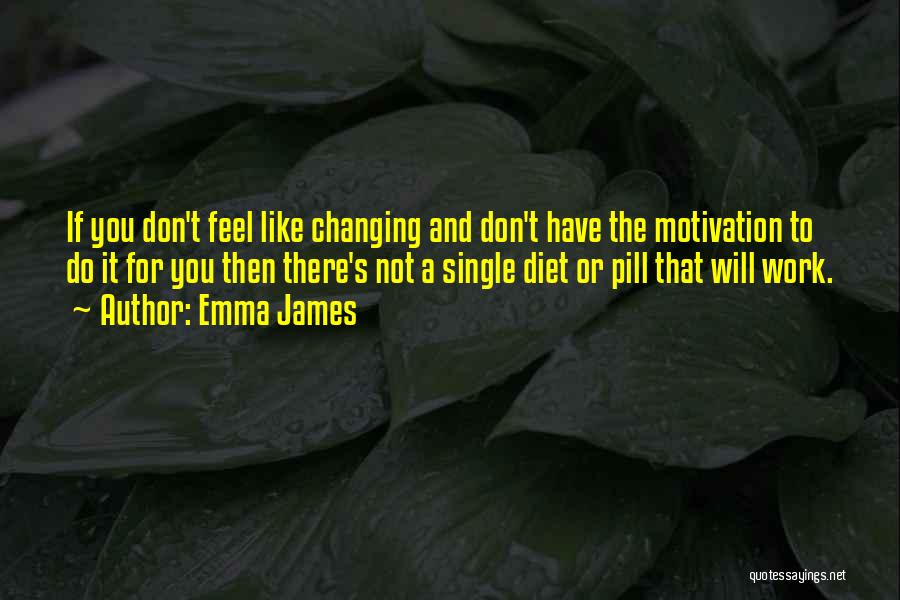 Emma James Quotes: If You Don't Feel Like Changing And Don't Have The Motivation To Do It For You Then There's Not A