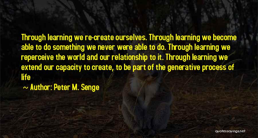 Peter M. Senge Quotes: Through Learning We Re-create Ourselves. Through Learning We Become Able To Do Something We Never Were Able To Do. Through