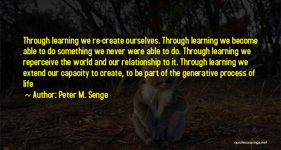 Peter M. Senge Quotes: Through Learning We Re-create Ourselves. Through Learning We Become Able To Do Something We Never Were Able To Do. Through