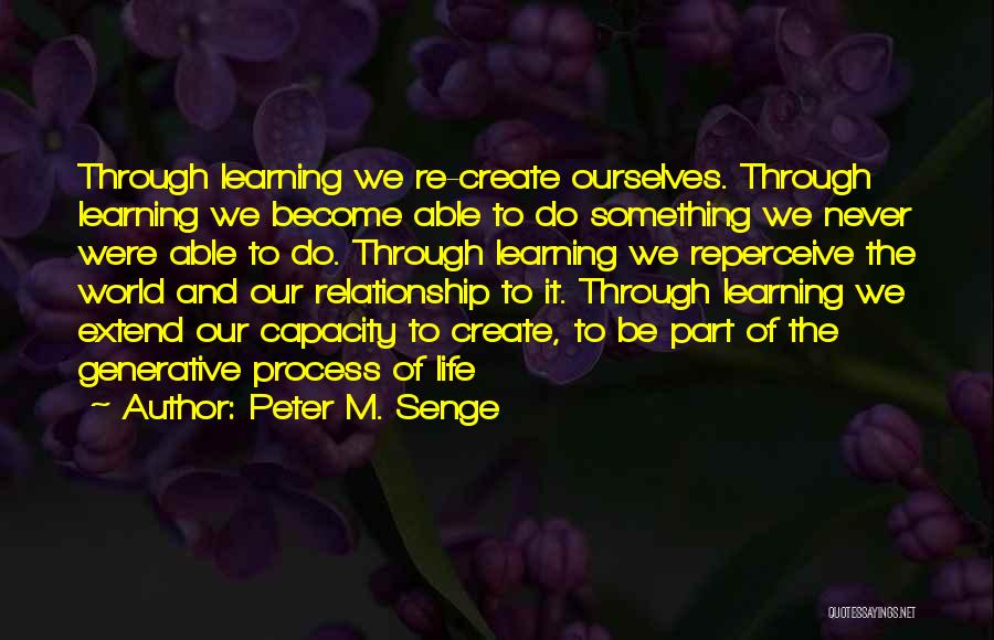 Peter M. Senge Quotes: Through Learning We Re-create Ourselves. Through Learning We Become Able To Do Something We Never Were Able To Do. Through