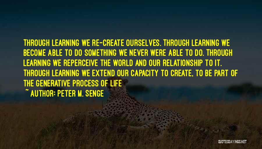 Peter M. Senge Quotes: Through Learning We Re-create Ourselves. Through Learning We Become Able To Do Something We Never Were Able To Do. Through