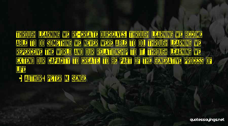 Peter M. Senge Quotes: Through Learning We Re-create Ourselves. Through Learning We Become Able To Do Something We Never Were Able To Do. Through