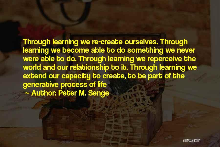 Peter M. Senge Quotes: Through Learning We Re-create Ourselves. Through Learning We Become Able To Do Something We Never Were Able To Do. Through