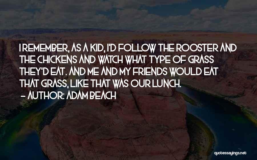 Adam Beach Quotes: I Remember, As A Kid, I'd Follow The Rooster And The Chickens And Watch What Type Of Grass They'd Eat.