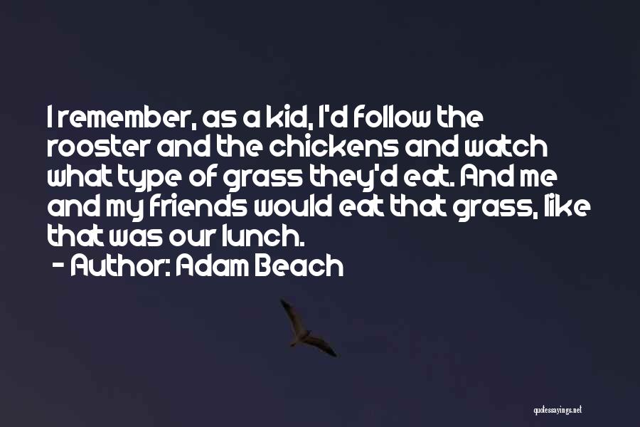 Adam Beach Quotes: I Remember, As A Kid, I'd Follow The Rooster And The Chickens And Watch What Type Of Grass They'd Eat.