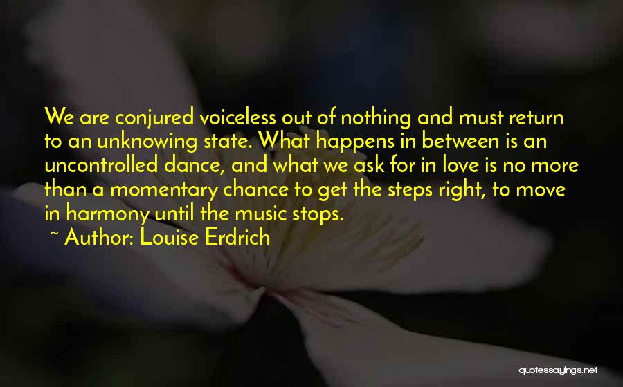 Louise Erdrich Quotes: We Are Conjured Voiceless Out Of Nothing And Must Return To An Unknowing State. What Happens In Between Is An