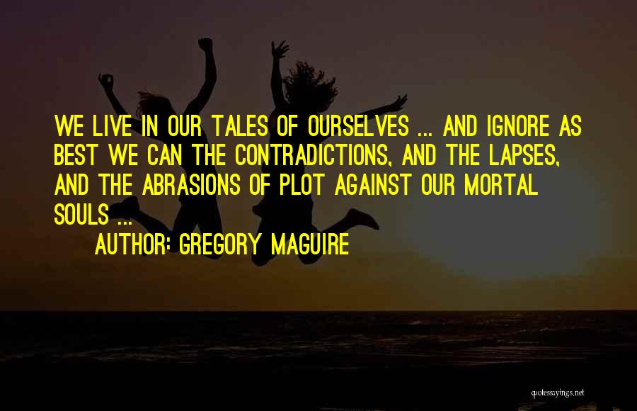 Gregory Maguire Quotes: We Live In Our Tales Of Ourselves ... And Ignore As Best We Can The Contradictions, And The Lapses, And