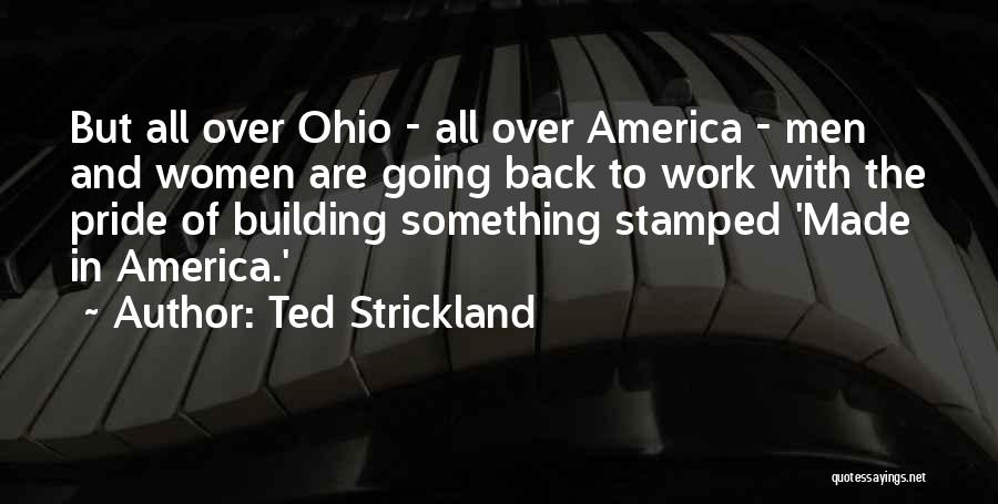 Ted Strickland Quotes: But All Over Ohio - All Over America - Men And Women Are Going Back To Work With The Pride