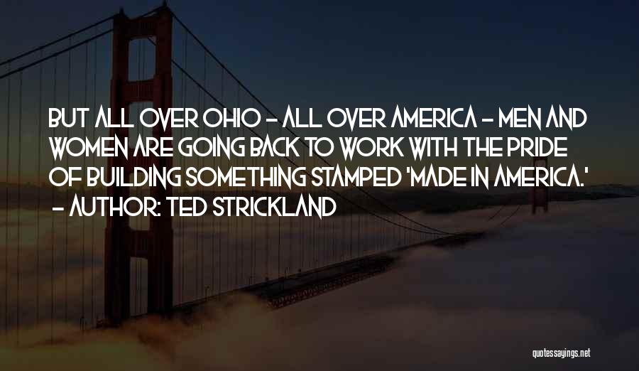 Ted Strickland Quotes: But All Over Ohio - All Over America - Men And Women Are Going Back To Work With The Pride