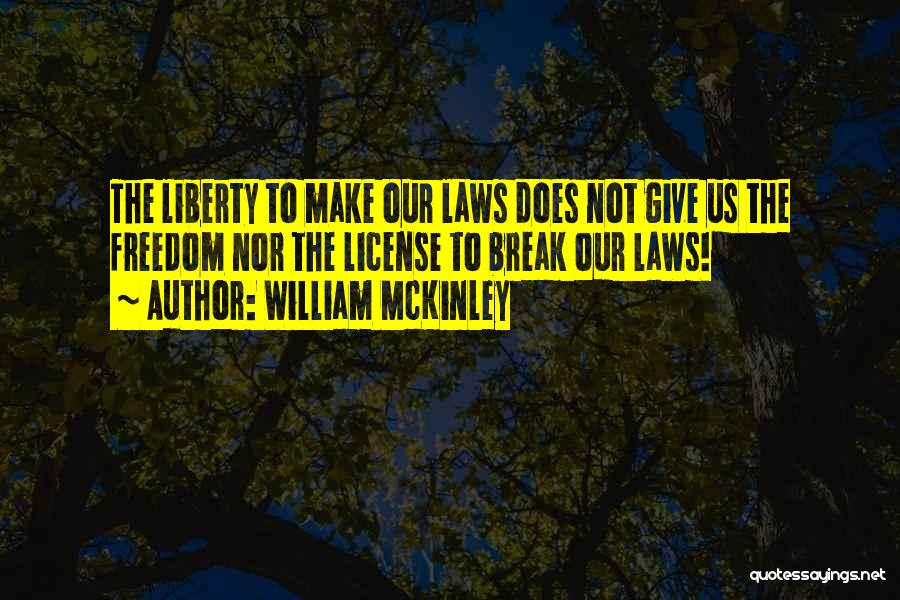 William McKinley Quotes: The Liberty To Make Our Laws Does Not Give Us The Freedom Nor The License To Break Our Laws!