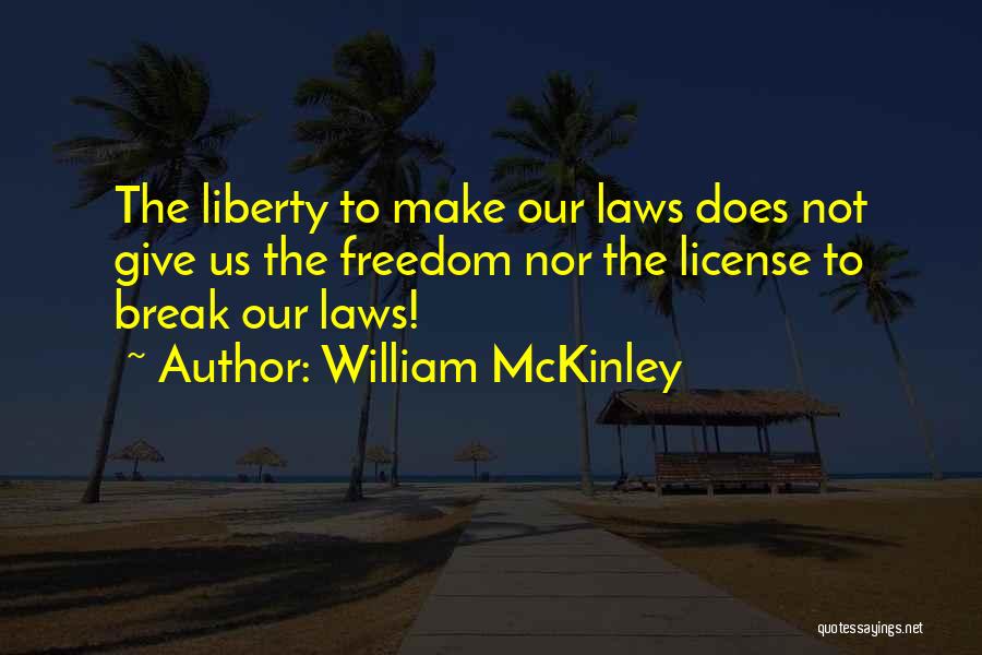 William McKinley Quotes: The Liberty To Make Our Laws Does Not Give Us The Freedom Nor The License To Break Our Laws!