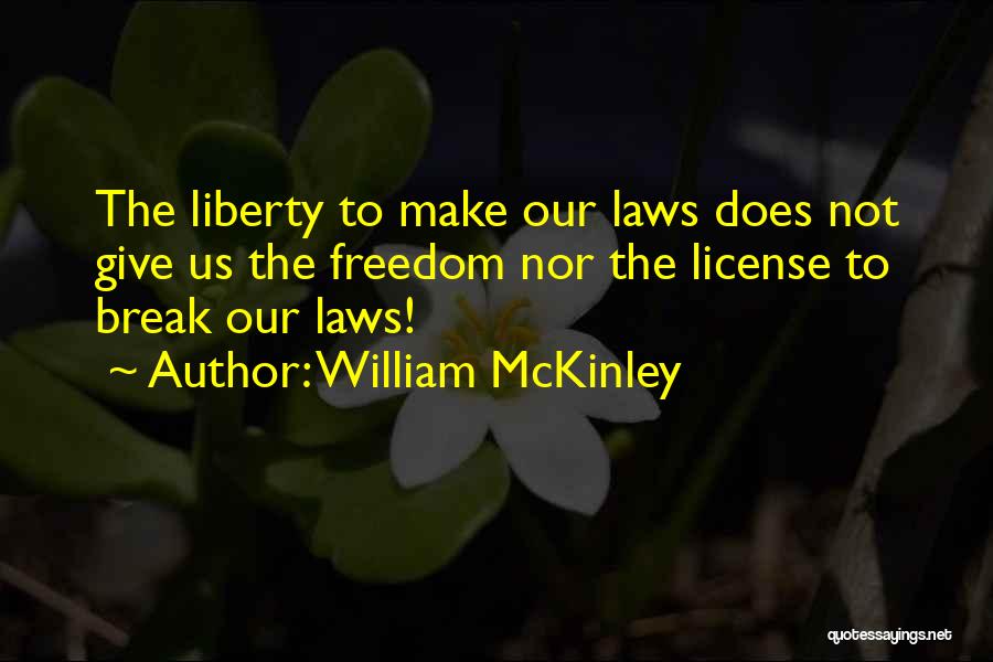 William McKinley Quotes: The Liberty To Make Our Laws Does Not Give Us The Freedom Nor The License To Break Our Laws!