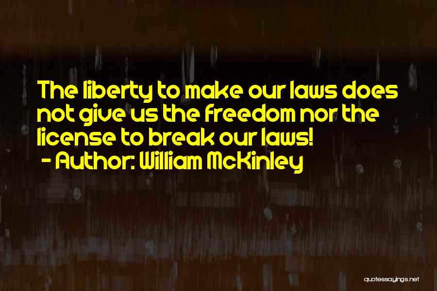 William McKinley Quotes: The Liberty To Make Our Laws Does Not Give Us The Freedom Nor The License To Break Our Laws!
