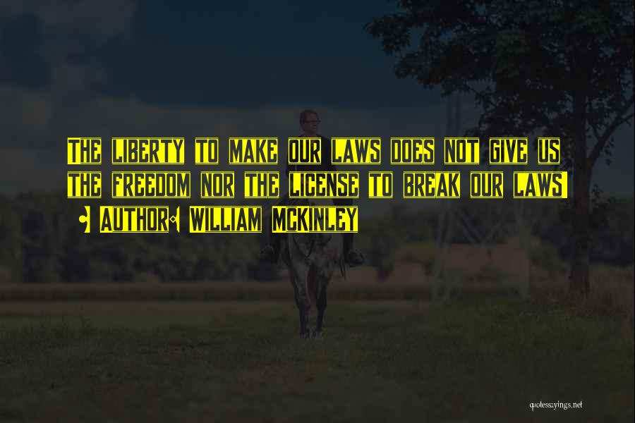 William McKinley Quotes: The Liberty To Make Our Laws Does Not Give Us The Freedom Nor The License To Break Our Laws!