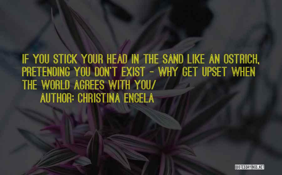 Christina Engela Quotes: If You Stick Your Head In The Sand Like An Ostrich, Pretending You Don't Exist - Why Get Upset When