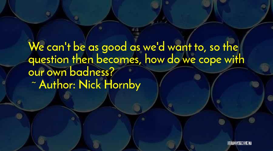 Nick Hornby Quotes: We Can't Be As Good As We'd Want To, So The Question Then Becomes, How Do We Cope With Our