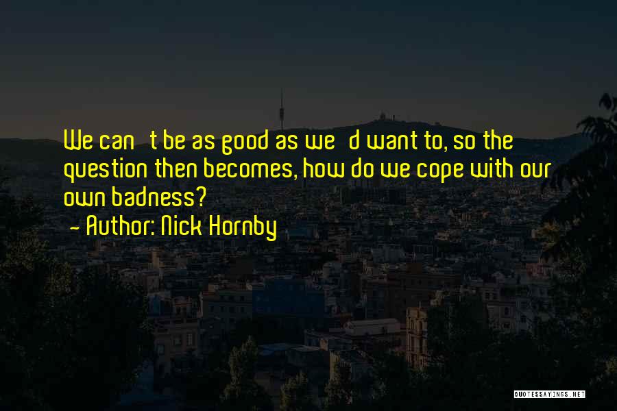 Nick Hornby Quotes: We Can't Be As Good As We'd Want To, So The Question Then Becomes, How Do We Cope With Our