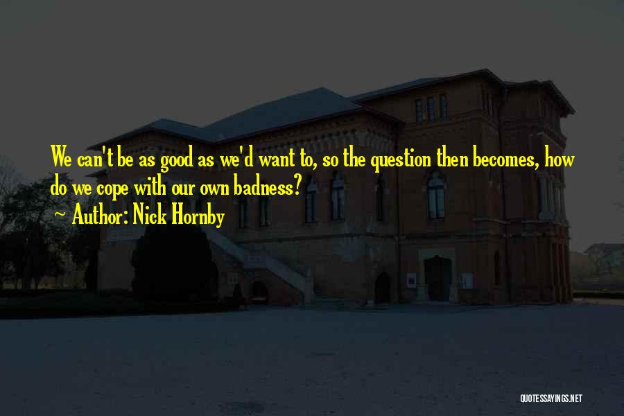 Nick Hornby Quotes: We Can't Be As Good As We'd Want To, So The Question Then Becomes, How Do We Cope With Our