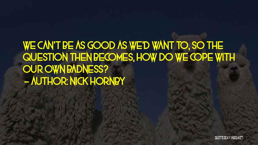 Nick Hornby Quotes: We Can't Be As Good As We'd Want To, So The Question Then Becomes, How Do We Cope With Our